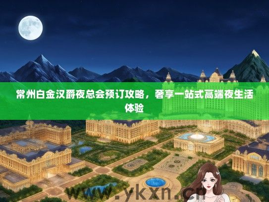 常州白金汉爵夜总会预订攻略，奢享一站式高端夜生活体验