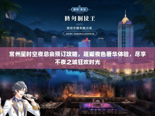 常州星时空夜总会预订攻略，璀璨夜色奢华体验，尽享不夜之城狂欢时光