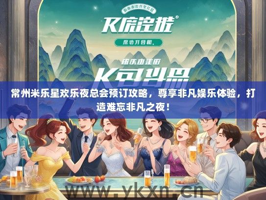 常州米乐星欢乐夜总会预订攻略，尊享非凡娱乐体验，打造难忘非凡之夜！