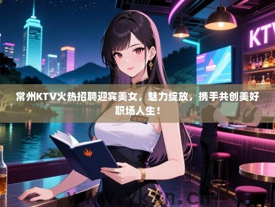 常州KTV火热招聘迎宾美女，魅力绽放，携手共创美好职场人生！