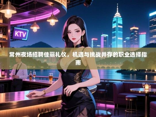 常州夜场招聘佳丽礼仪，机遇与挑战并存的职业选择指南